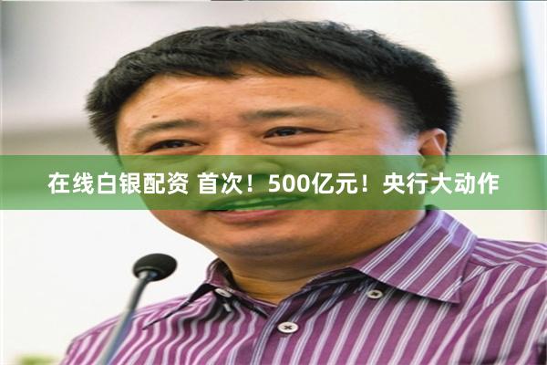 在线白银配资 首次！500亿元！央行大动作