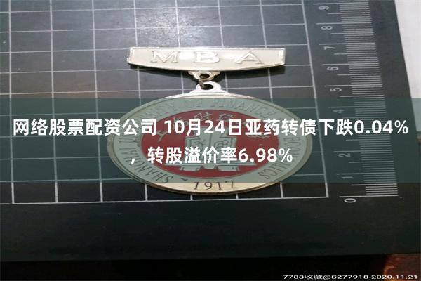 网络股票配资公司 10月24日亚药转债下跌0.04%，转股溢价率6.98%