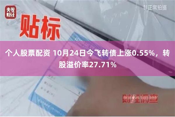 个人股票配资 10月24日今飞转债上涨0.55%，转股溢价率27.71%