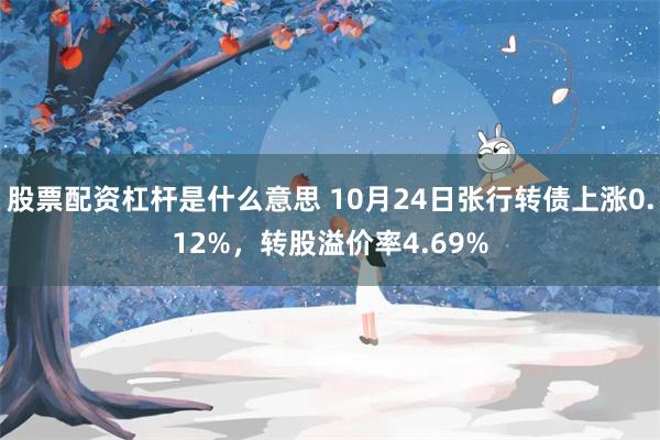 股票配资杠杆是什么意思 10月24日张行转债上涨0.12%，转股溢价率4.69%