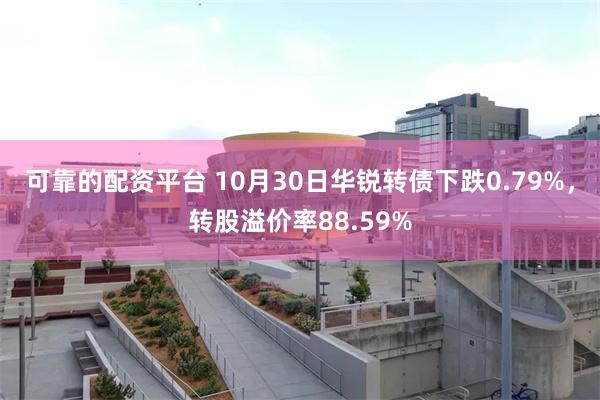 可靠的配资平台 10月30日华锐转债下跌0.79%，转股溢价率88.59%