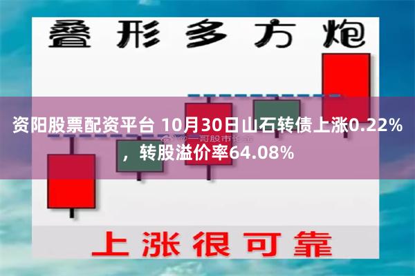 资阳股票配资平台 10月30日山石转债上涨0.22%，转股溢价率64.08%