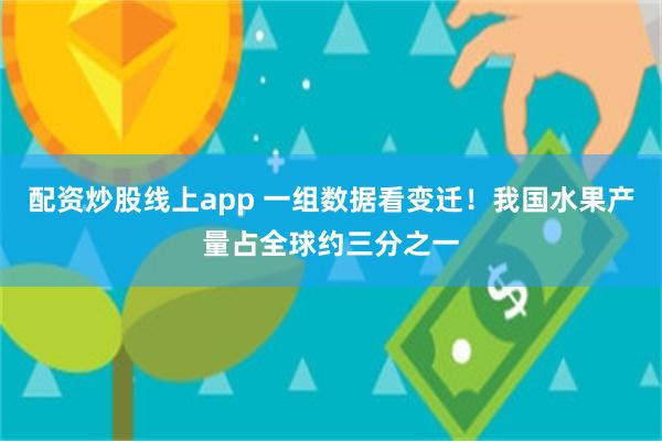 配资炒股线上app 一组数据看变迁！我国水果产量占全球约三分之一