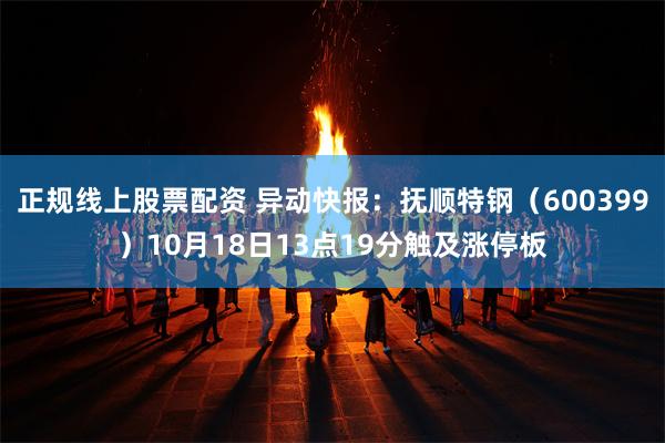 正规线上股票配资 异动快报：抚顺特钢（600399）10月18日13点19分触及涨停板