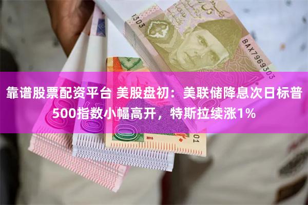 靠谱股票配资平台 美股盘初：美联储降息次日标普500指数小幅高开，特斯拉续涨1%