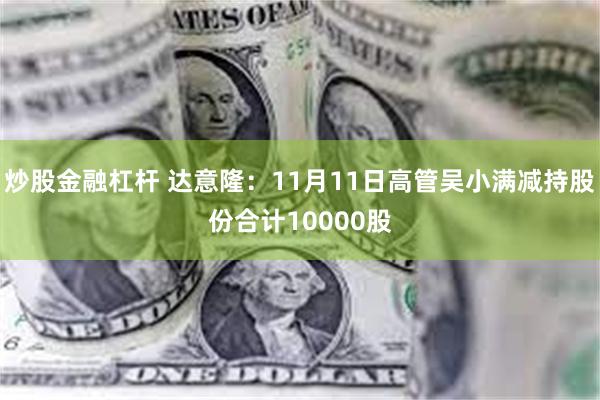 炒股金融杠杆 达意隆：11月11日高管吴小满减持股份合计10000股