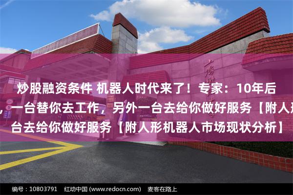 炒股融资条件 机器人时代来了！专家：10年后每个人需要两台机器人，一台替你去工作，另外一台去给你做好服务【附人形机器人市场现状分析】