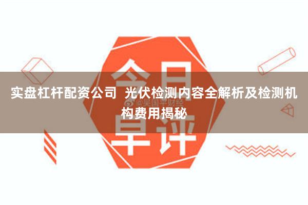 实盘杠杆配资公司  光伏检测内容全解析及检测机构费用揭秘