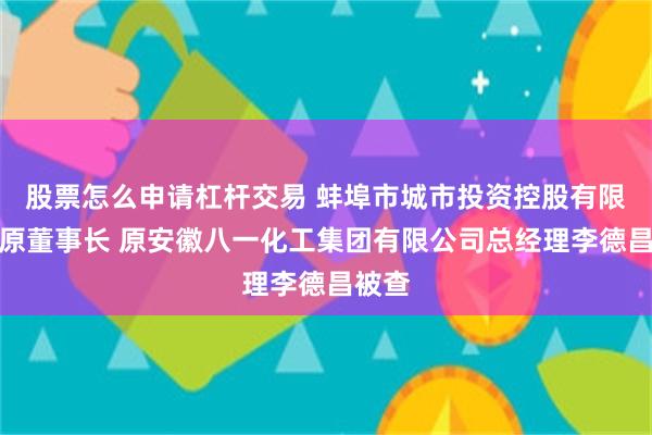 股票怎么申请杠杆交易 蚌埠市城市投资控股有限公司原董事长 原安徽八一化工集团有限公司总经理李德昌被查