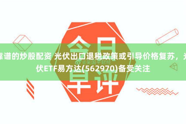 靠谱的炒股配资 光伏出口退税政策或引导价格复苏，光伏ETF易方达(562970)备受关注