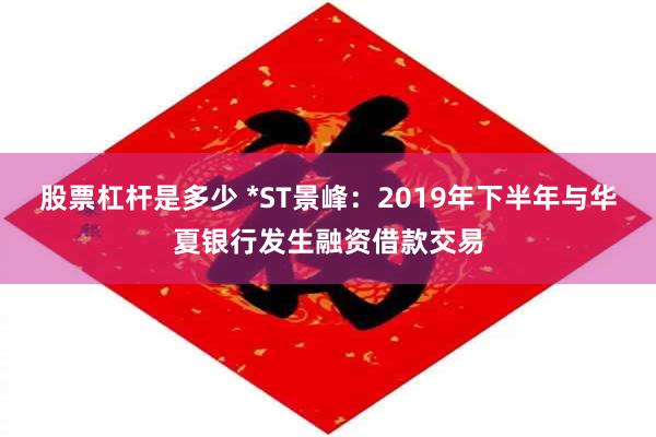 股票杠杆是多少 *ST景峰：2019年下半年与华夏银行发生融资借款交易