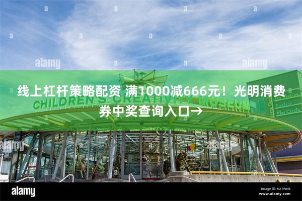 线上杠杆策略配资 满1000减666元！光明消费券中奖查询入口→