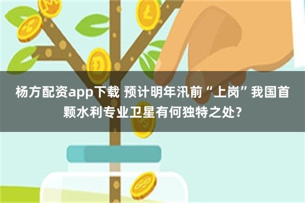 杨方配资app下载 预计明年汛前“上岗”我国首颗水利专业卫星有何独特之处？