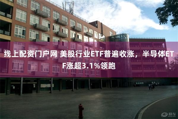 线上配资门户网 美股行业ETF普遍收涨，半导体ETF涨超3.1%领跑