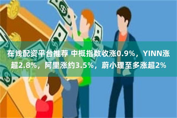 在线配资平台推荐 中概指数收涨0.9%，YINN涨超2.8%，阿里涨约3.5%，蔚小理至多涨超2%