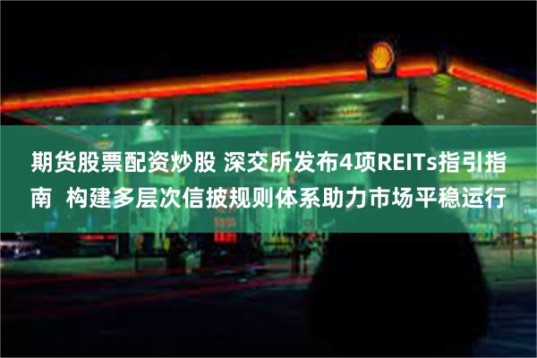 期货股票配资炒股 深交所发布4项REITs指引指南  构建多层次信披规则体系助力市场平稳运行