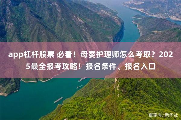 app杠杆股票 必看！母婴护理师怎么考取？2025最全报考攻略！报名条件、报名入口