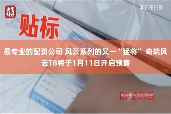 最专业的配资公司 风云系列的又一“猛将” 奇瑞风云T8将于1月11日开启预售