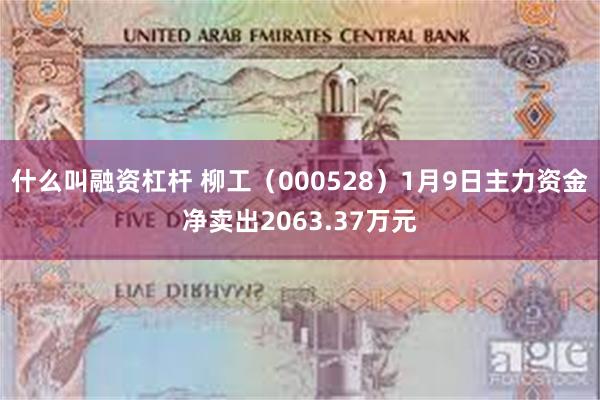 什么叫融资杠杆 柳工（000528）1月9日主力资金净卖出2063.37万元