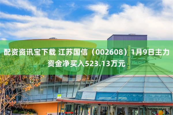 配资资讯宝下载 江苏国信（002608）1月9日主力资金净买入523.13万元