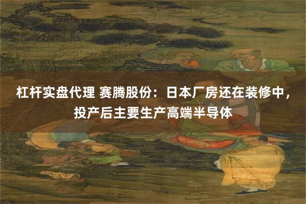 杠杆实盘代理 赛腾股份：日本厂房还在装修中，投产后主要生产高端半导体