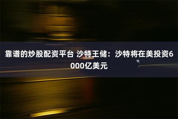 靠谱的炒股配资平台 沙特王储：沙特将在美投资6000亿美元