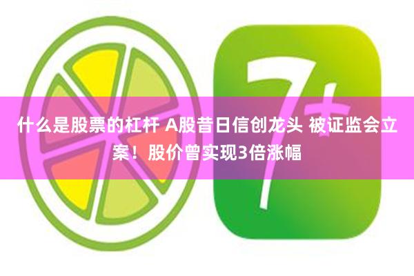 什么是股票的杠杆 A股昔日信创龙头 被证监会立案！股价曾实现3倍涨幅