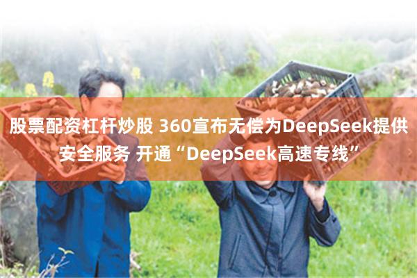 股票配资杠杆炒股 360宣布无偿为DeepSeek提供安全服务 开通“DeepSeek高速专线”