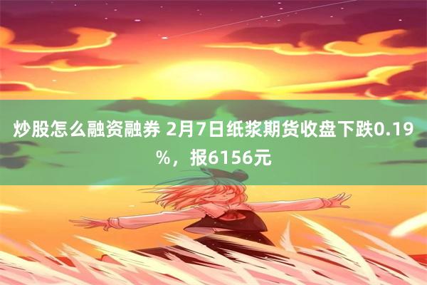 炒股怎么融资融券 2月7日纸浆期货收盘下跌0.19%，报6156元