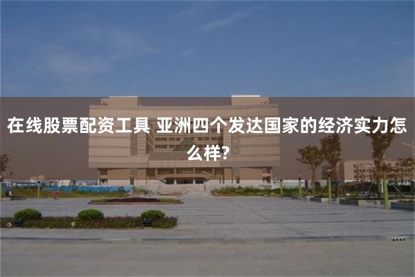 在线股票配资工具 亚洲四个发达国家的经济实力怎么样?