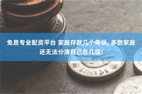 免息专业配资平台 家庭存款几个等级, 多数家庭还无法分清自己在几级!