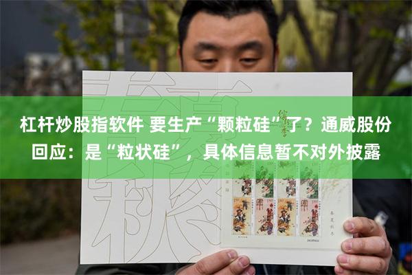 杠杆炒股指软件 要生产“颗粒硅”了？通威股份回应：是“粒状硅”，具体信息暂不对外披露