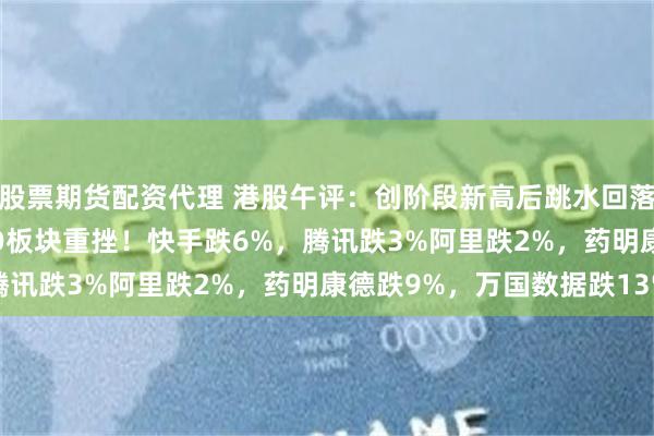 股票期货配资代理 港股午评：创阶段新高后跳水回落，恒指跌0.55%，CXO板块重挫！快手跌6%，腾讯跌3%阿里跌2%，药明康德跌9%，万国数据跌13%