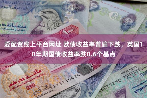 爱配资线上平台网址 欧债收益率普遍下跌，英国10年期国债收益率跌0.6个基点