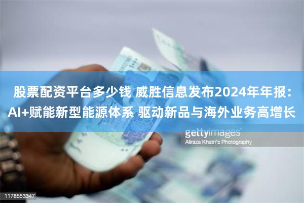 股票配资平台多少钱 威胜信息发布2024年年报：AI+赋能新型能源体系 驱动新品与海外业务高增长