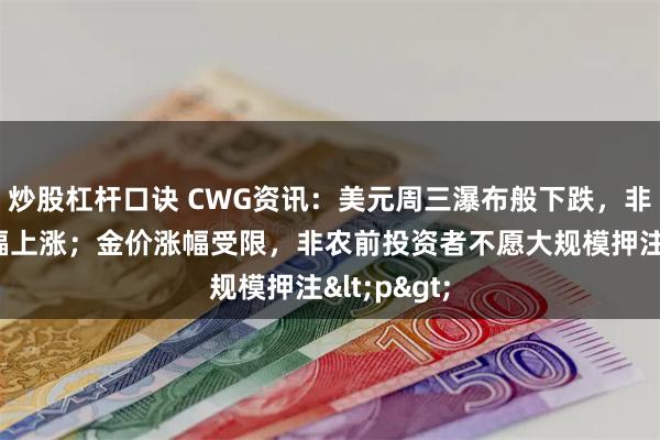 炒股杠杆口诀 CWG资讯：美元周三瀑布般下跌，非美货币大幅上涨；金价涨幅受限，非农前投资者不愿大规模押注<p>