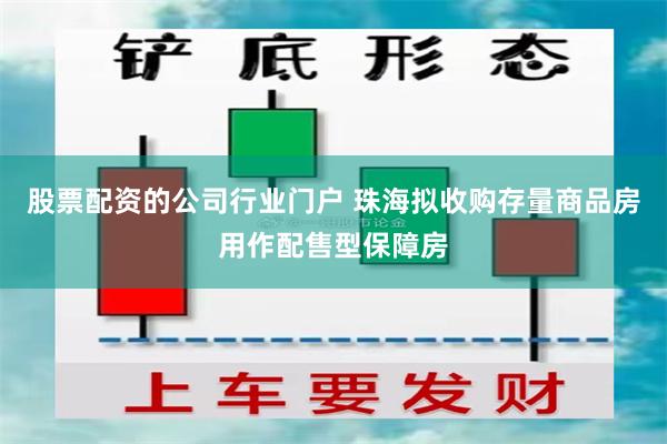 股票配资的公司行业门户 珠海拟收购存量商品房用作配售型保障房