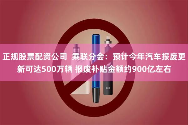 正规股票配资公司  乘联分会：预计今年汽车报废更新可达500万辆 报废补贴金额约900亿左右