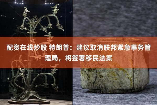 配资在线炒股 特朗普：建议取消联邦紧急事务管理局，将签署移民法案