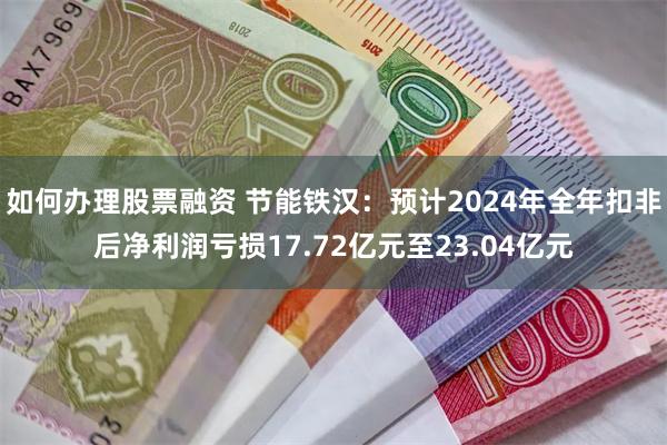 如何办理股票融资 节能铁汉：预计2024年全年扣非后净利润亏损17.72亿元至23.04亿元