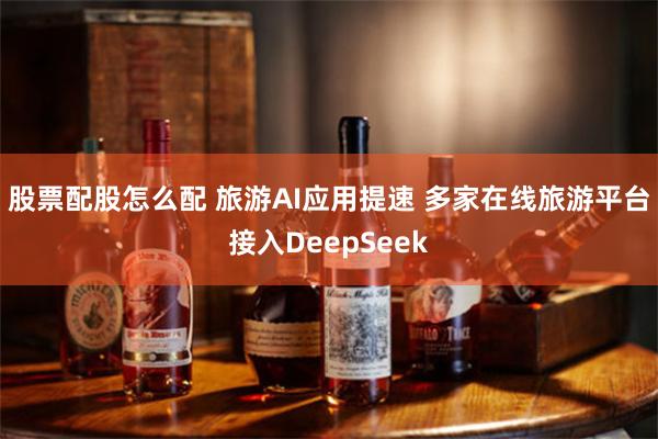 股票配股怎么配 旅游AI应用提速 多家在线旅游平台接入DeepSeek